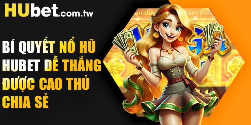 Bí quyết nổ hũ Hubet dễ thắng được cao thủ chia sẻ
