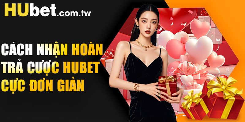 Cách nhận hoàn trả cược Hubet cực đơn giản