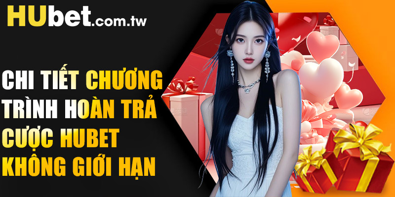 Chi tiết chương trình Hoàn trả cược Hubet không giới hạn