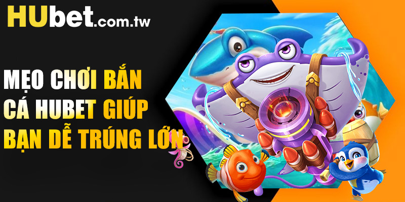 Mẹo chơi bắn cá Hubet giúp bạn dễ trúng lớn