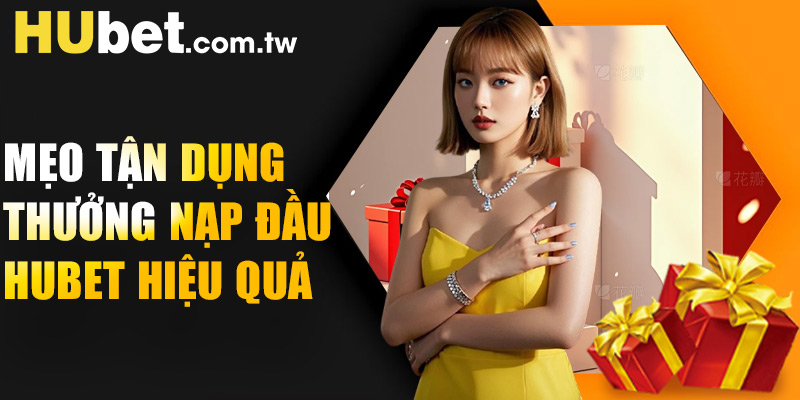 Mẹo tận dụng thưởng nạp đầu Hubet hiệu quả