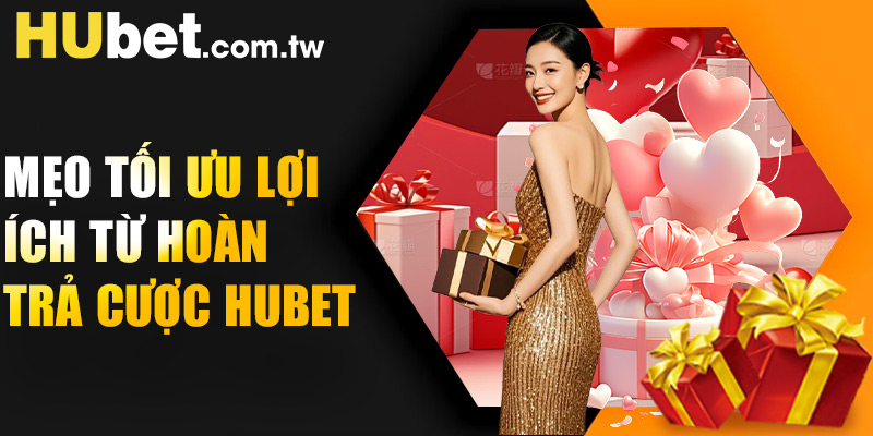 Mẹo tối ưu lợi ích từ hoàn trả cược Hubet