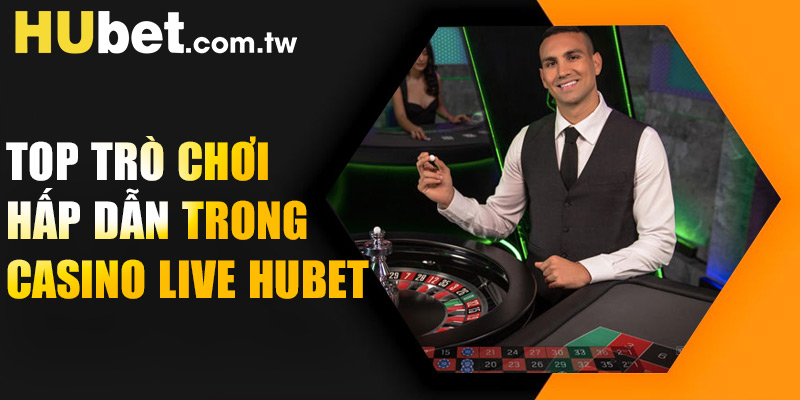 Top trò chơi hấp dẫn trong Casino Live Hubet