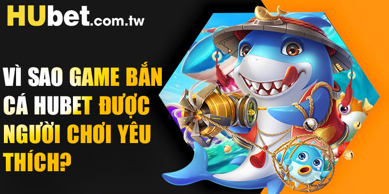 Vì sao game bắn cá Hubet được người chơi yêu thích?