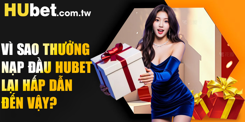 Vì sao thưởng nạp đầu Hubet lại hấp dẫn đến vậy?