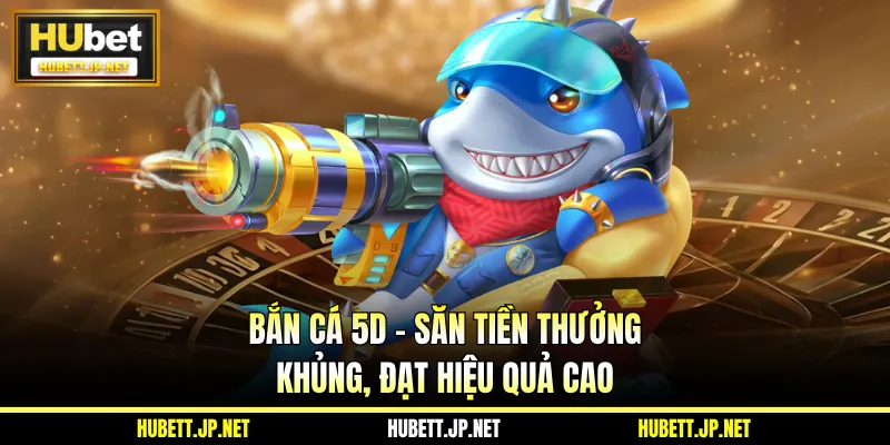 Bắn Cá 5D - Săn Tiền Thưởng Khủng, Đạt Hiệu Quả Cao