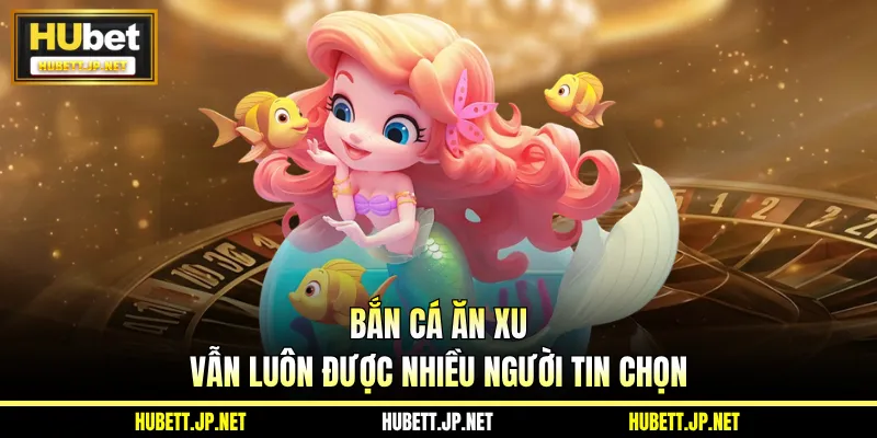 Bắn cá ăn xu vẫn luôn được nhiều người tin chọn