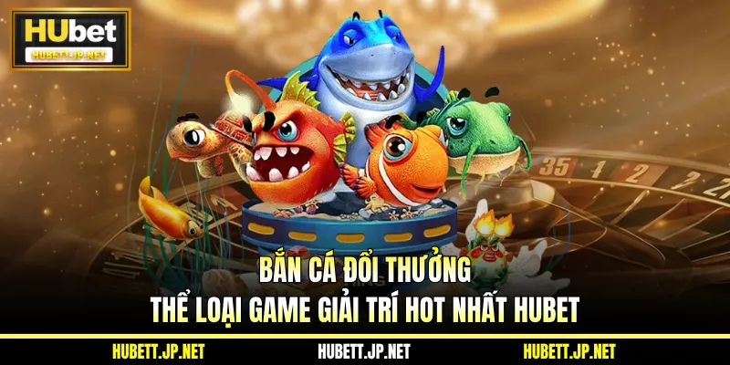 Bắn Cá Đổi Thưởng - Thể Loại Game Giải Trí Hot Nhất Hubet