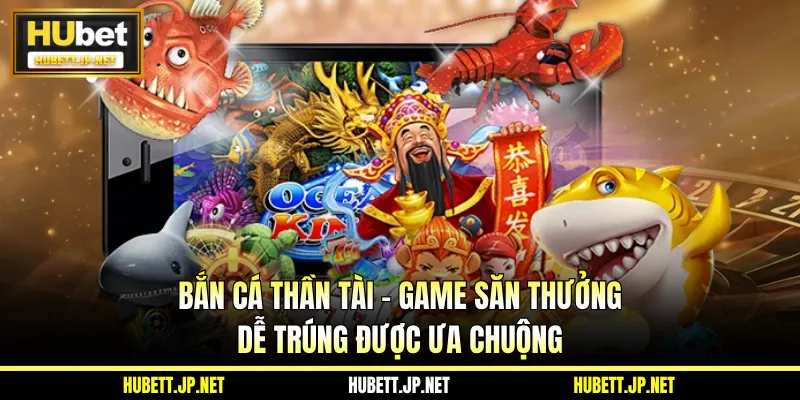 Bắn Cá Thần Tài - Game Săn Thưởng Dễ Trúng Được Ưa Chuộng