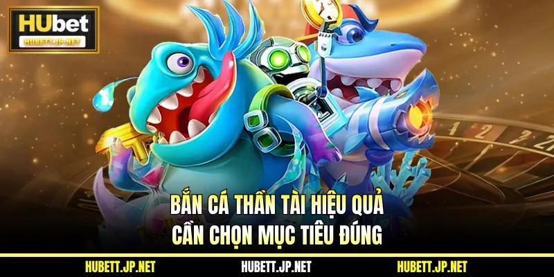 Bắn cá thần tài hiệu quả cần chọn mục tiêu đúng