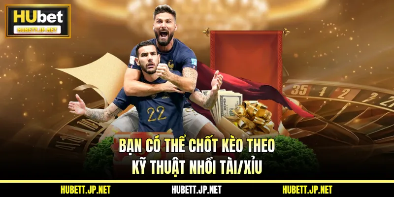 Bạn có thể chốt kèo theo kỹ thuật nhồi tài/xỉu