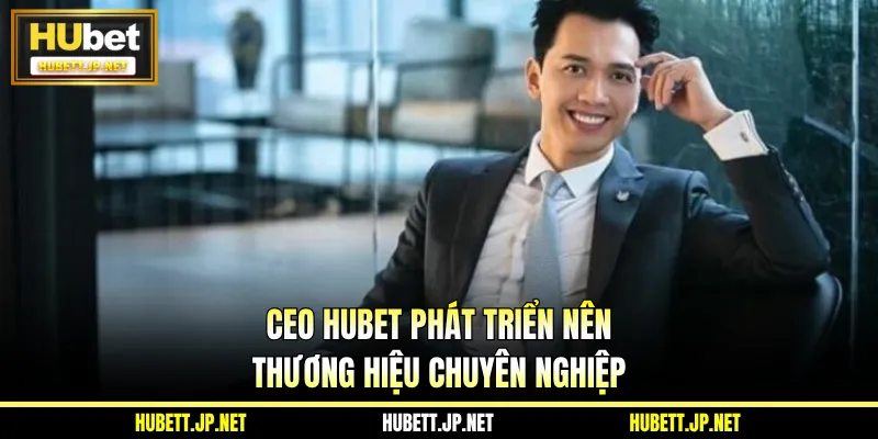 CEO Hubet phát triển nên thương hiệu chuyên nghiệp