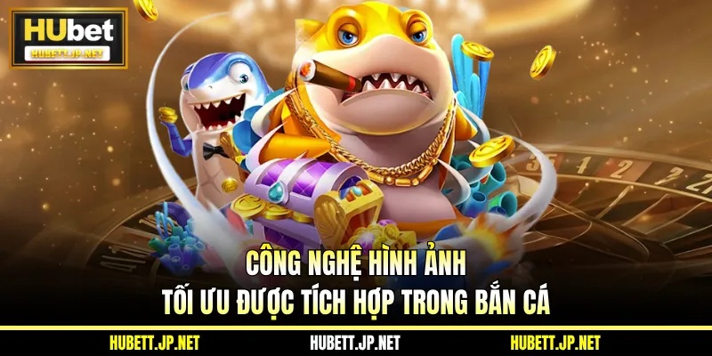 Công nghệ hình ảnh tối ưu được tích hợp trong bắn cá