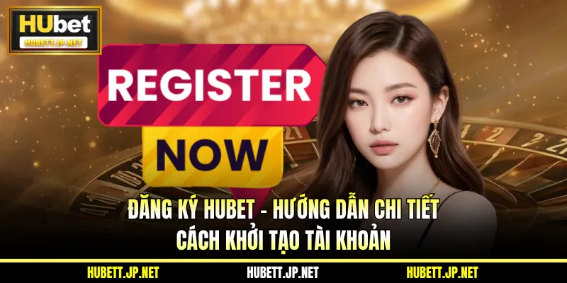 Đăng Ký HUBET - Hướng Dẫn Chi Tiết Cách Khởi Tạo Tài Khoản