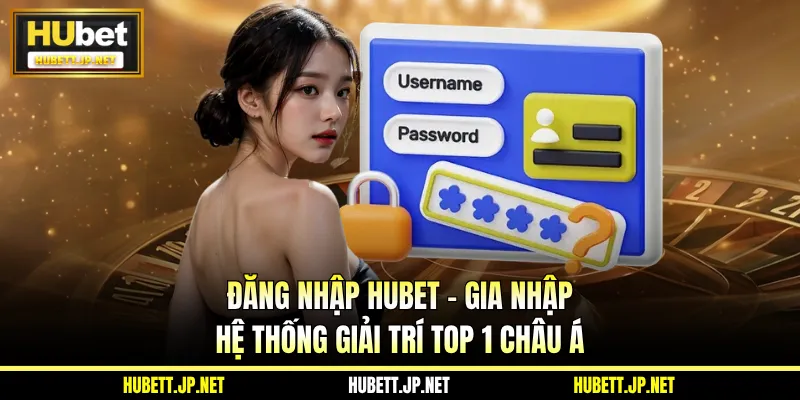 Đăng Nhập Hubet - Gia Nhập Hệ Thống Giải Trí Top 1 Châu Á