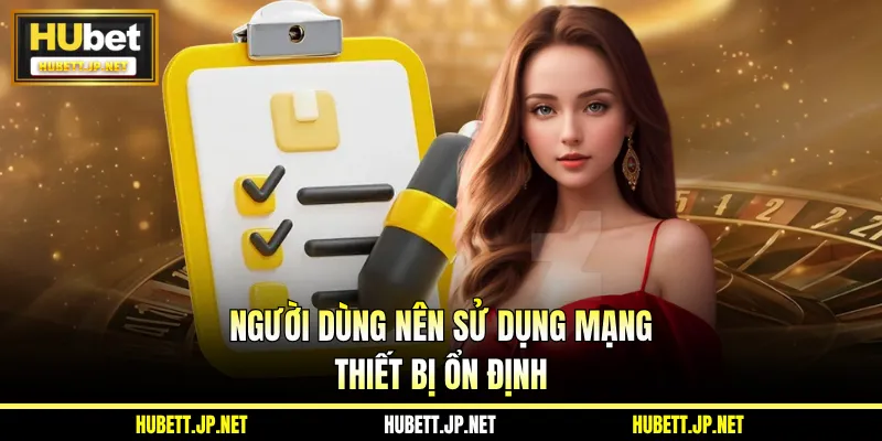 Người dùng nên sử dụng mạng, thiết bị ổn định
