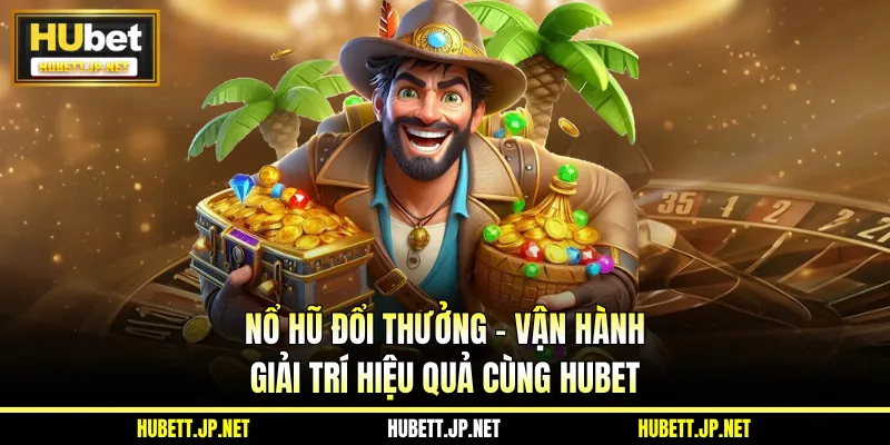Nổ Hũ Đổi Thưởng - Vận Hành Giải Trí Hiệu Quả Cùng Hubet