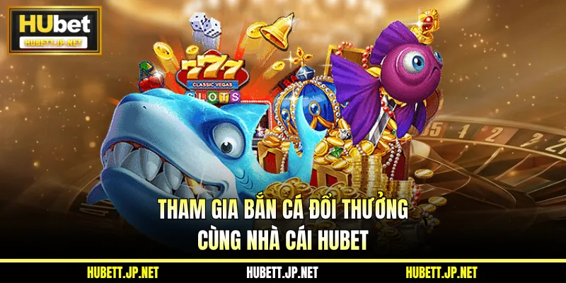 Tham gia bắn cá đổi thưởng cùng nhà cái Hubet