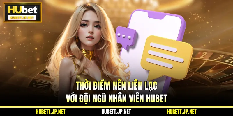 Thời điểm nên liên lạc với đội ngũ nhân viên Hubet
