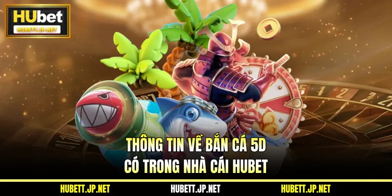 Thông tin về Bắn Cá 5D có trong nhà cái Hubet