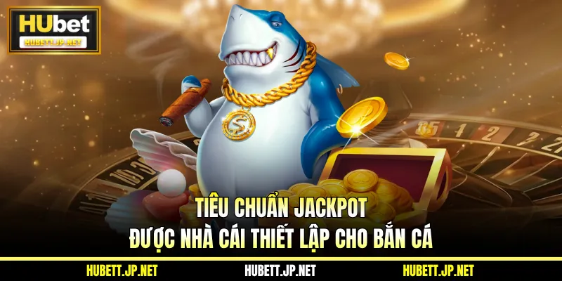 Tiêu chuẩn Jackpot được nhà cái thiết lập cho Bắn Cá