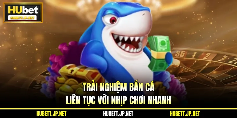 Trải nghiệm bắn cá liên tục với nhịp chơi nhanh